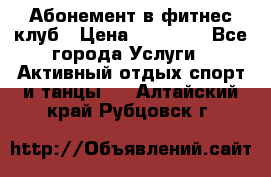 Абонемент в фитнес клуб › Цена ­ 23 000 - Все города Услуги » Активный отдых,спорт и танцы   . Алтайский край,Рубцовск г.